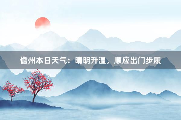 儋州本日天气：晴明升温，顺应出门步履